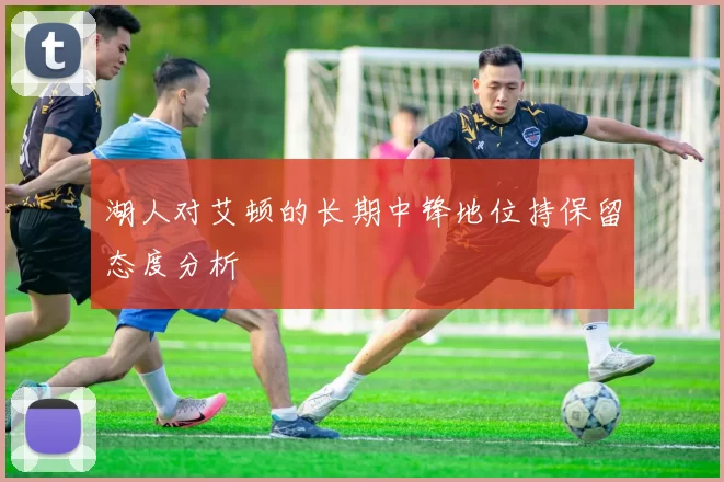 湖人对艾顿的长期中锋地位持保留态度分析