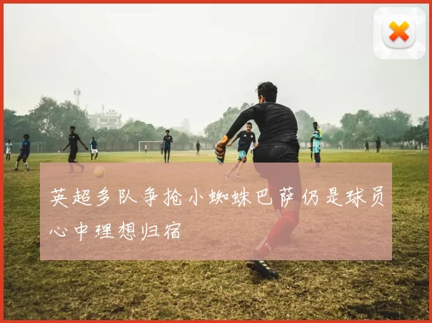 英超多队争抢小蜘蛛巴萨仍是球员心中理想归宿
