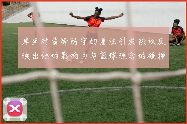 库里对黄蜂防守的看法引发热议反映出他的影响力与篮球理念的碰撞