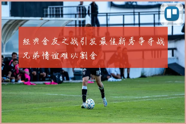 经典舍友之战引发最佳新秀争夺战兄弟情谊难以割舍