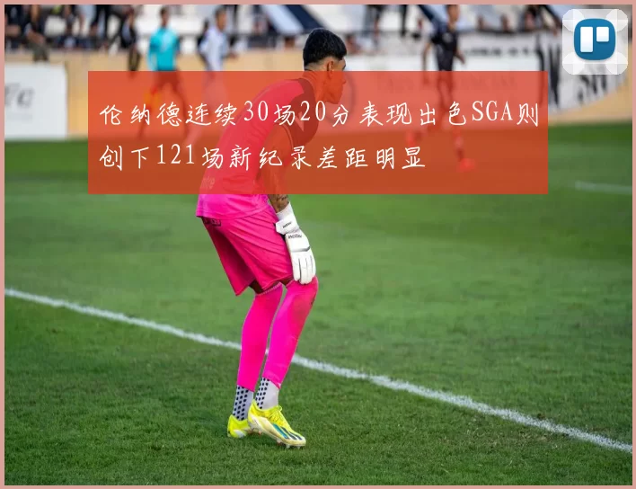 伦纳德连续30场20分表现出色SGA则创下121场新纪录差距明显
