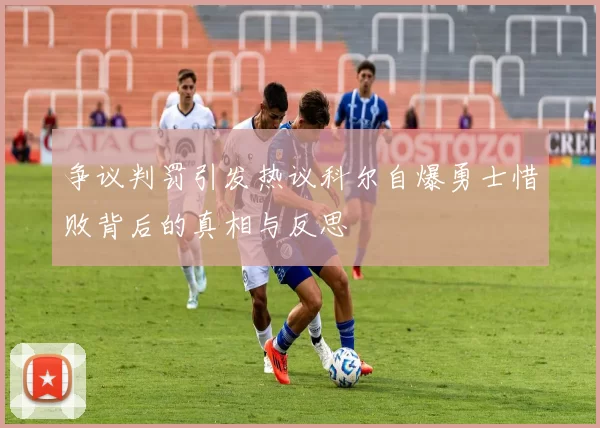 争议判罚引发热议科尔自爆勇士惜败背后的真相与反思