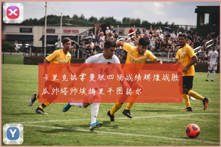 卡里克执掌曼联四场战绩辉煌战胜瓜帅塔帅埃梅里平图赫尔