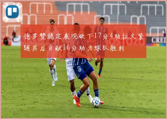 德罗赞稳定表现砍下17分4助拉文紧随其后贡献16分助力球队胜利